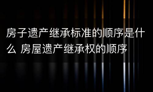 房子遗产继承标准的顺序是什么 房屋遗产继承权的顺序