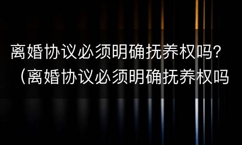 离婚协议必须明确抚养权吗？（离婚协议必须明确抚养权吗法律规定）