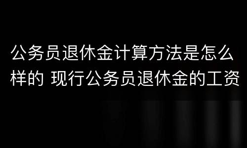 公务员退休金计算方法是怎么样的 现行公务员退休金的工资计算方法举例