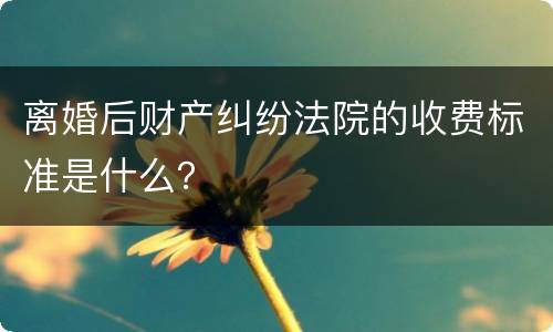 离婚后财产纠纷法院的收费标准是什么？