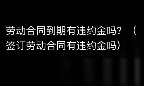 劳动合同到期有违约金吗？（签订劳动合同有违约金吗）