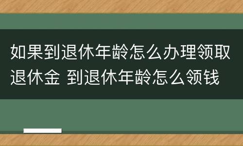 如果到退休年龄怎么办理领取退休金 到退休年龄怎么领钱