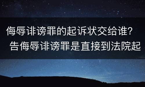 侮辱诽谤罪的起诉状交给谁？ 告侮辱诽谤罪是直接到法院起诉吗