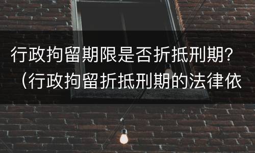 行政拘留期限是否折抵刑期？（行政拘留折抵刑期的法律依据）