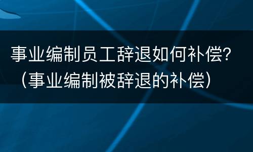 事业编制员工辞退如何补偿？（事业编制被辞退的补偿）