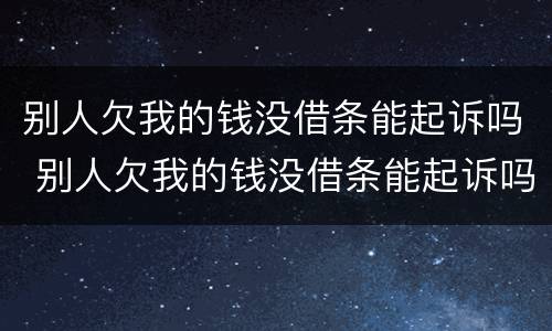 别人欠我的钱没借条能起诉吗 别人欠我的钱没借条能起诉吗法院