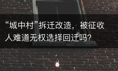 “城中村”拆迁改造，被征收人难道无权选择回迁吗？