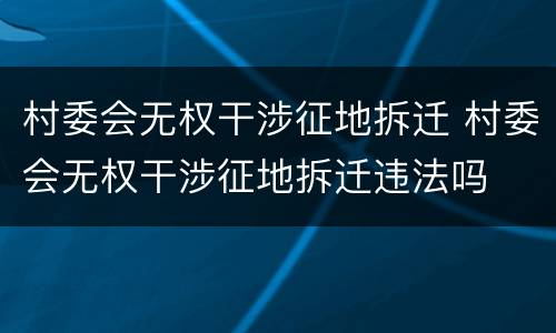 村委会无权干涉征地拆迁 村委会无权干涉征地拆迁违法吗