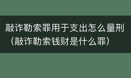 敲诈勒索罪用于支出怎么量刑（敲诈勒索钱财是什么罪）