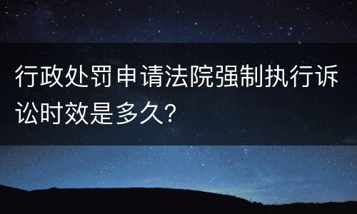 行政处罚申请法院强制执行诉讼时效是多久？