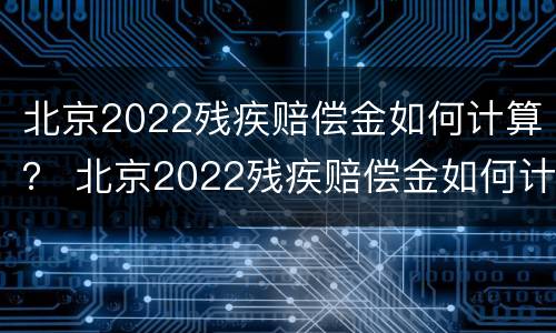 北京2022残疾赔偿金如何计算？ 北京2022残疾赔偿金如何计算的