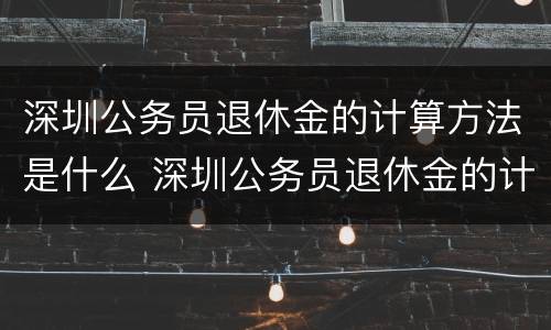 深圳公务员退休金的计算方法是什么 深圳公务员退休金的计算方法是什么呢