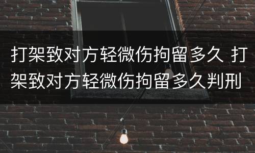 打架致对方轻微伤拘留多久 打架致对方轻微伤拘留多久判刑