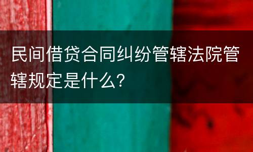 民间借贷合同纠纷管辖法院管辖规定是什么？