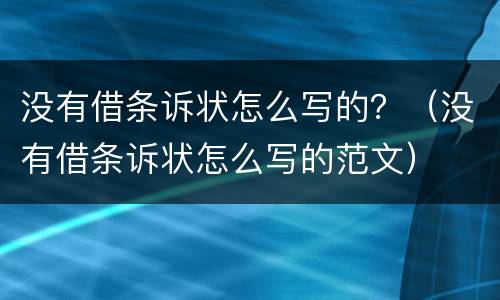 没有借条诉状怎么写的？（没有借条诉状怎么写的范文）