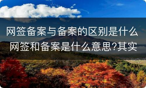 网签备案与备案的区别是什么 网签和备案是什么意思?其实这两者有区别!