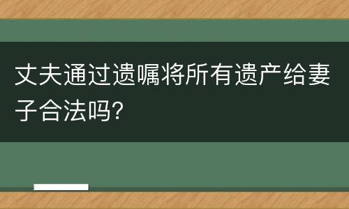 丈夫通过遗嘱将所有遗产给妻子合法吗？