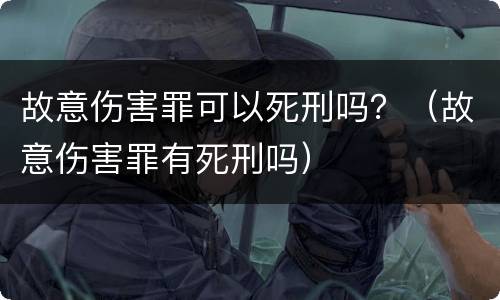 故意伤害罪可以死刑吗？（故意伤害罪有死刑吗）