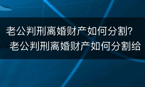 老公判刑离婚财产如何分割？ 老公判刑离婚财产如何分割给老婆