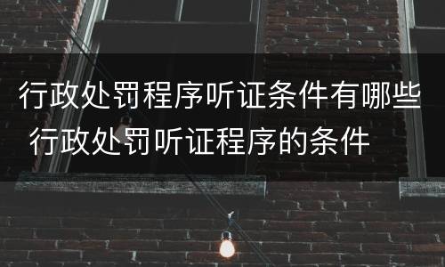 行政处罚程序听证条件有哪些 行政处罚听证程序的条件