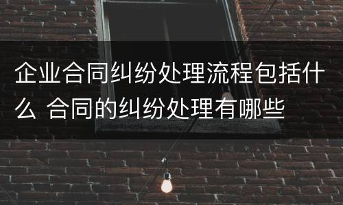 企业合同纠纷处理流程包括什么 合同的纠纷处理有哪些