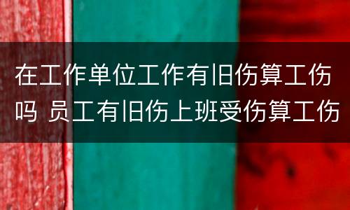 在工作单位工作有旧伤算工伤吗 员工有旧伤上班受伤算工伤吗