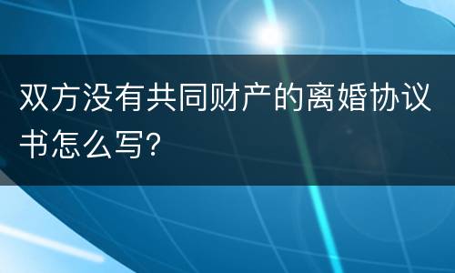 双方没有共同财产的离婚协议书怎么写？