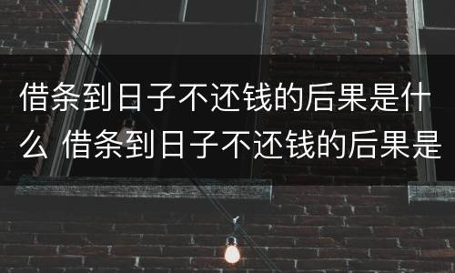 借条到日子不还钱的后果是什么 借条到日子不还钱的后果是什么呢