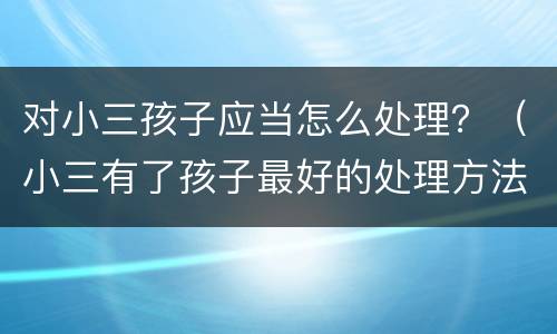 对小三孩子应当怎么处理？（小三有了孩子最好的处理方法）