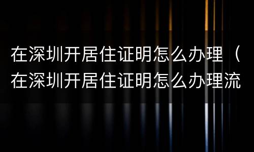 在深圳开居住证明怎么办理（在深圳开居住证明怎么办理流程）