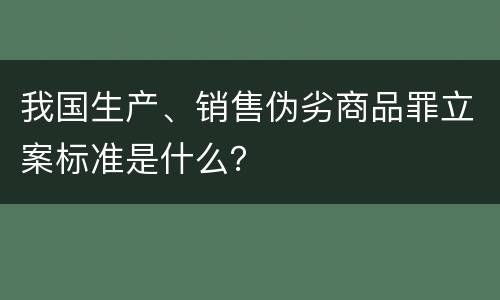 我国生产、销售伪劣商品罪立案标准是什么？