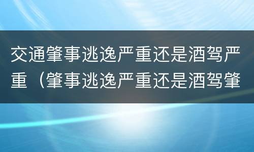 交通肇事逃逸严重还是酒驾严重（肇事逃逸严重还是酒驾肇事严重）