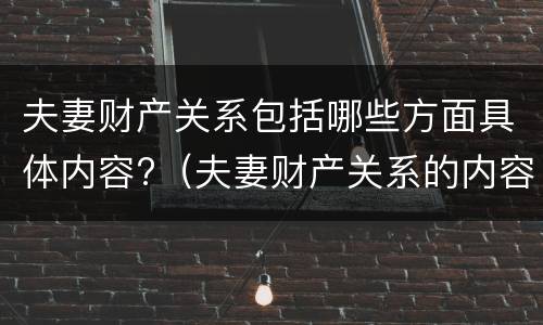 夫妻财产关系包括哪些方面具体内容?（夫妻财产关系的内容）