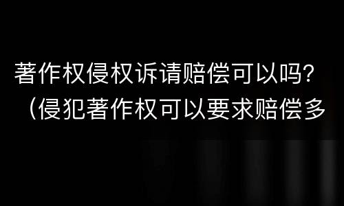 著作权侵权诉请赔偿可以吗？（侵犯著作权可以要求赔偿多少）