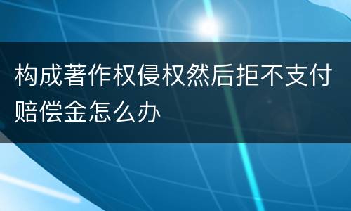 构成著作权侵权然后拒不支付赔偿金怎么办