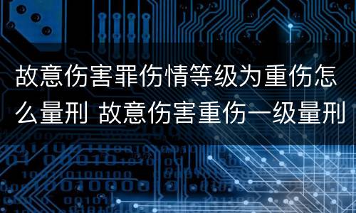 故意伤害罪伤情等级为重伤怎么量刑 故意伤害重伤一级量刑标准