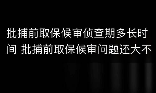 批捕前取保候审侦查期多长时间 批捕前取保候审问题还大不大