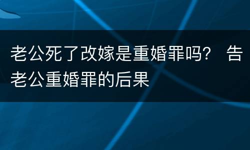 老公死了改嫁是重婚罪吗？ 告老公重婚罪的后果