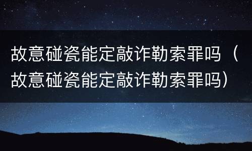 故意碰瓷能定敲诈勒索罪吗（故意碰瓷能定敲诈勒索罪吗）