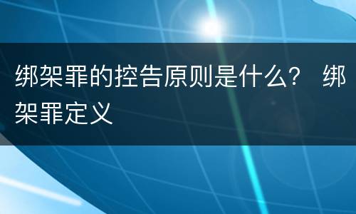 绑架罪的控告原则是什么？ 绑架罪定义