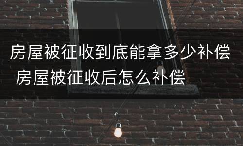 房屋被征收到底能拿多少补偿 房屋被征收后怎么补偿