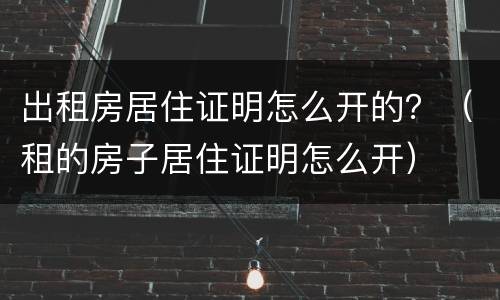 出租房居住证明怎么开的？（租的房子居住证明怎么开）