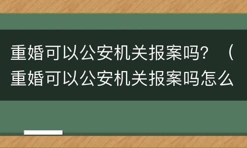 重婚可以公安机关报案吗？（重婚可以公安机关报案吗怎么处理）