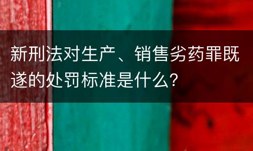 新刑法对生产、销售劣药罪既遂的处罚标准是什么？