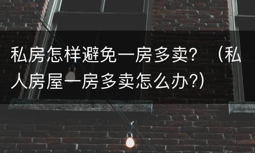 私房怎样避免一房多卖？（私人房屋一房多卖怎么办?）