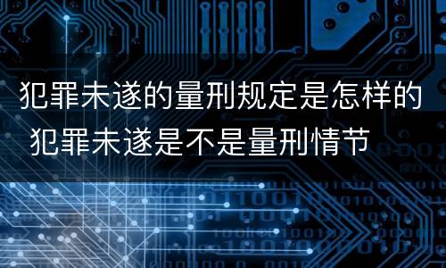 犯罪未遂的量刑规定是怎样的 犯罪未遂是不是量刑情节