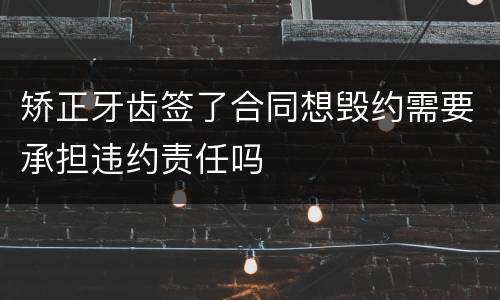 矫正牙齿签了合同想毁约需要承担违约责任吗