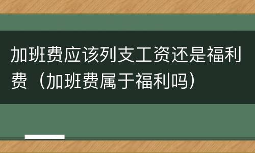 加班费应该列支工资还是福利费（加班费属于福利吗）