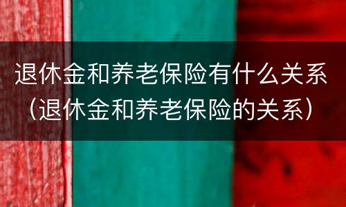 退休金和养老保险有什么关系（退休金和养老保险的关系）