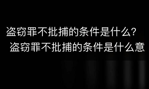 盗窃罪不批捕的条件是什么？ 盗窃罪不批捕的条件是什么意思